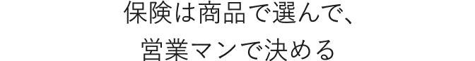 保険は商品で選んで、営業マンで決める